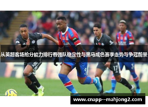 从英超客场抢分能力排行看强队稳定性与黑马成色赛季走势与争冠前景