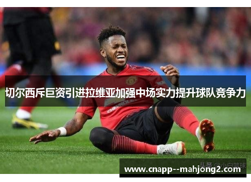 切尔西斥巨资引进拉维亚加强中场实力提升球队竞争力