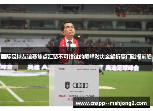 国际足球友谊赛焦点汇聚不可错过的巅峰对决全解析豪门碰撞前瞻 国际足球友谊赛焦点汇聚不可错过的巅峰对决全解析豪门碰撞前瞻