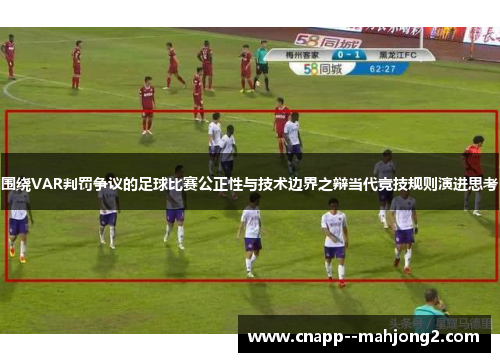 围绕VAR判罚争议的足球比赛公正性与技术边界之辩当代竞技规则演进思考
