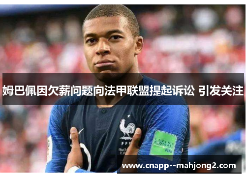 姆巴佩因欠薪问题向法甲联盟提起诉讼 引发关注