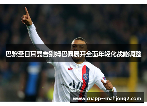 巴黎圣日耳曼告别姆巴佩展开全面年轻化战略调整 巴黎圣日耳曼告别姆巴佩展开全面年轻化战略调整