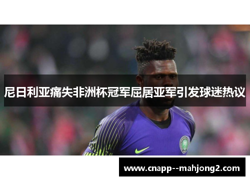 尼日利亚痛失非洲杯冠军屈居亚军引发球迷热议 尼日利亚痛失非洲杯冠军屈居亚军引发球迷热议
