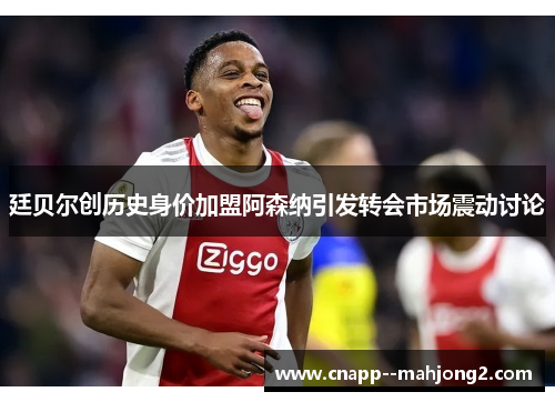 廷贝尔创历史身价加盟阿森纳引发转会市场震动讨论 廷贝尔创历史身价加盟阿森纳引发转会市场震动讨论