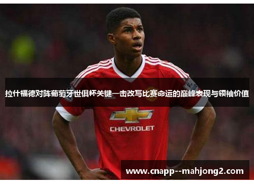 拉什福德对阵葡萄牙世俱杯关键一击改写比赛命运的巅峰表现与领袖价值