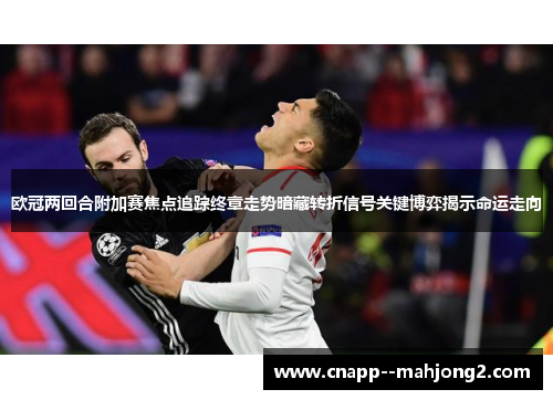 欧冠两回合附加赛焦点追踪终章走势暗藏转折信号关键博弈揭示命运走向