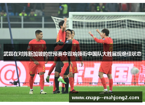 武磊在对阵新加坡的世预赛中双响领衔中国队大胜展现绝佳状态