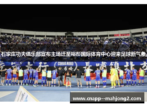 石家庄功夫俱乐部宣布主场迁至裕彤国际体育中心迎来足球新气象