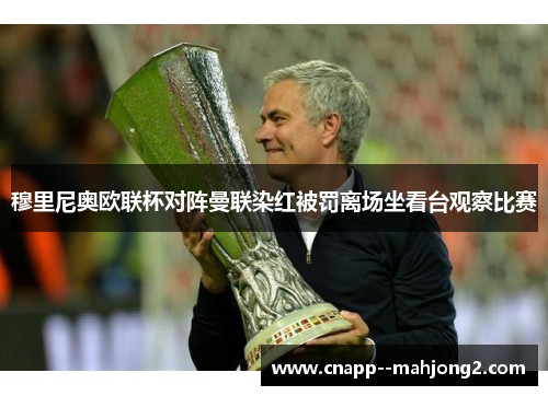 穆里尼奥欧联杯对阵曼联染红被罚离场坐看台观察比赛 穆里尼奥欧联杯对阵曼联染红被罚离场坐看台观察比赛