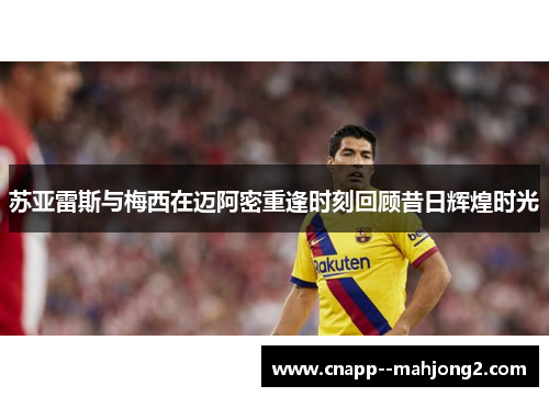 苏亚雷斯与梅西在迈阿密重逢时刻回顾昔日辉煌时光 苏亚雷斯与梅西在迈阿密重逢时刻回顾昔日辉煌时光