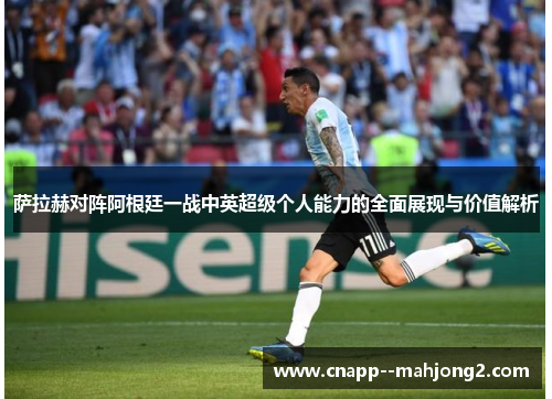 萨拉赫对阵阿根廷一战中英超级个人能力的全面展现与价值解析