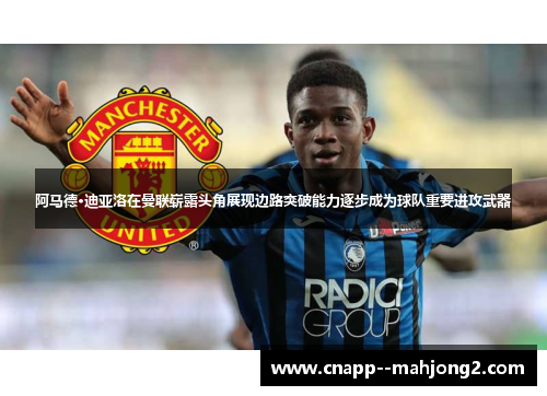 阿马德·迪亚洛在曼联崭露头角展现边路突破能力逐步成为球队重要进攻武器
