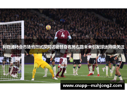 利物浦转会市场悄然试探阿诺德替身布局右路未来引发球迷持续关注