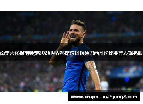 南美六强提前锁定2026世界杯席位阿根廷巴西哥伦比亚等表现亮眼