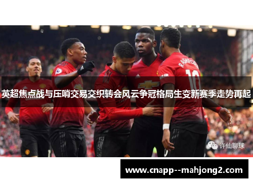 英超焦点战与压哨交易交织转会风云争冠格局生变新赛季走势再起 英超焦点战与压哨交易交织转会风云争冠格局生变新赛季走势再起