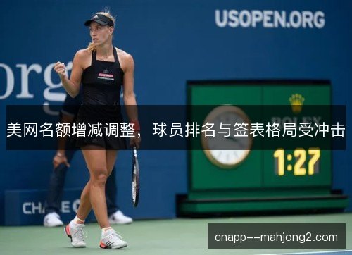 美网名额增减调整,球员排名与签表格局受冲击 美网名额增减调整,球员排名与签表格局受冲击