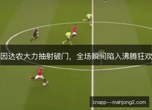 因达农大力抽射破门，全场瞬间陷入沸腾狂欢