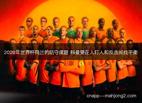 2026年世界杯荷兰的防守课题 科曼要在人盯人和反击间找平衡